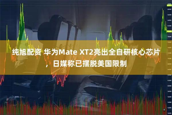 纯旭配资 华为Mate XT2亮出全自研核心芯片，日媒称已摆脱美国限制