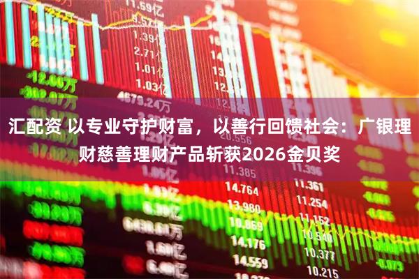 汇配资 以专业守护财富，以善行回馈社会：广银理财慈善理财产品斩获2026金贝奖