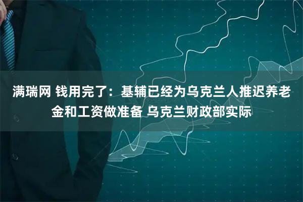 满瑞网 钱用完了：基辅已经为乌克兰人推迟养老金和工资做准备 乌克兰财政部实际