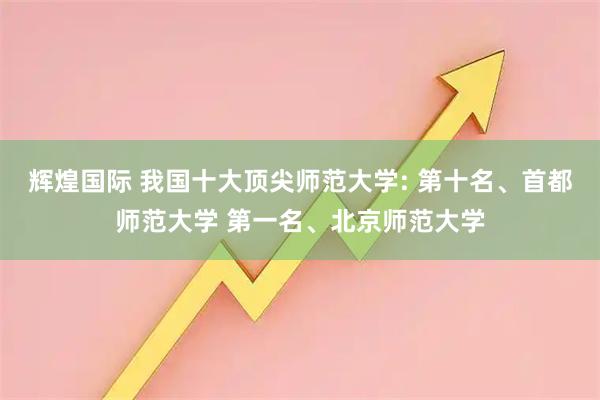 辉煌国际 我国十大顶尖师范大学: 第十名、首都师范大学 第一名、北京师范大学