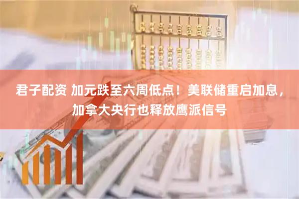 君子配资 加元跌至六周低点！美联储重启加息，加拿大央行也释放鹰派信号