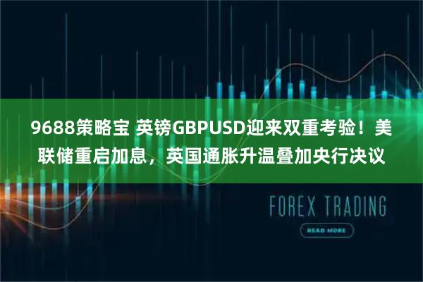 9688策略宝 英镑GBPUSD迎来双重考验！美联储重启加息，英国通胀升温叠加央行决议