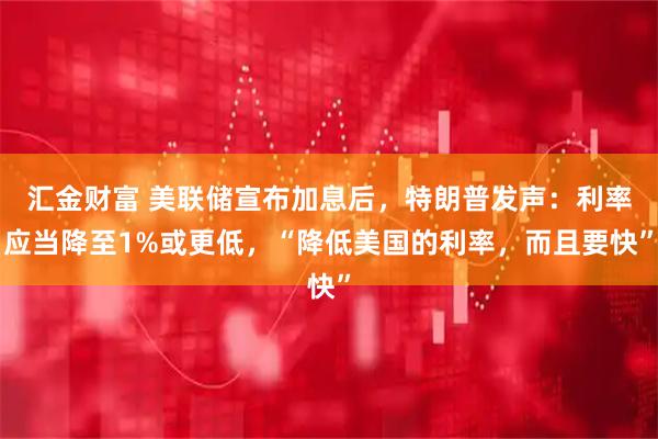 汇金财富 美联储宣布加息后,特朗普发声:利率应当降至1%或更低,“降低美国的利率,而且要快”