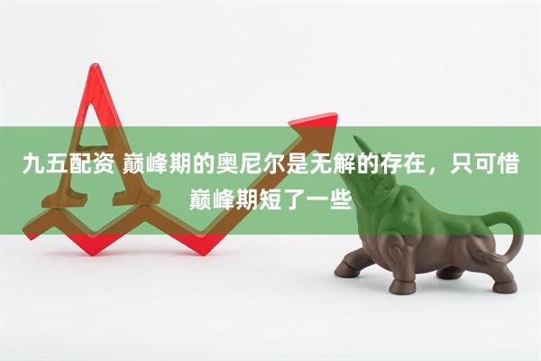 九五配资 巅峰期的奥尼尔是无解的存在，只可惜巅峰期短了一些