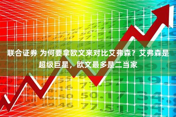 联合证券 为何要拿欧文来对比艾弗森？艾弗森是超级巨星，欧文最多是二当家