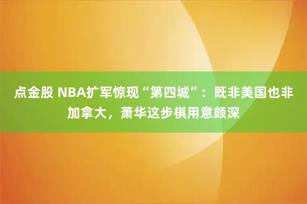 点金股 NBA扩军惊现“第四城”：既非美国也非加拿大，萧华这步棋用意颇深