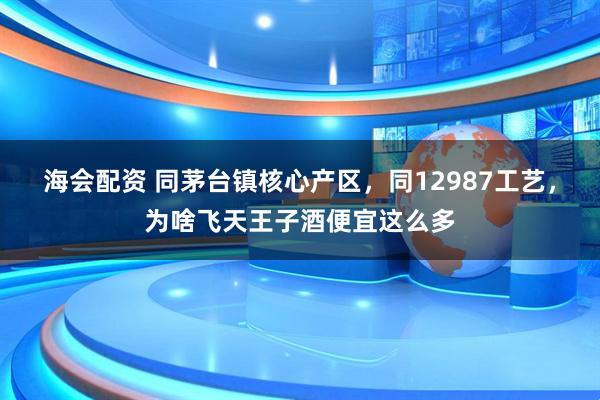 海会配资 同茅台镇核心产区，同12987工艺，为啥飞天王子酒便宜这么多