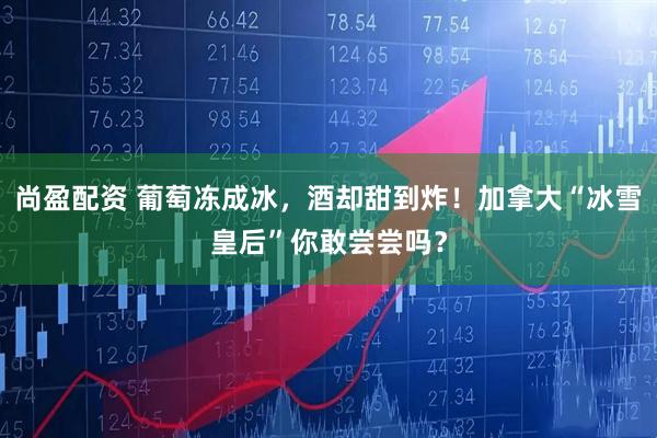 尚盈配资 葡萄冻成冰,酒却甜到炸!加拿大“冰雪皇后”你敢尝尝吗?