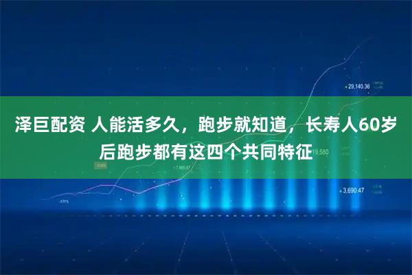 泽巨配资 人能活多久，跑步就知道，长寿人60岁后跑步都有这四个共同特征