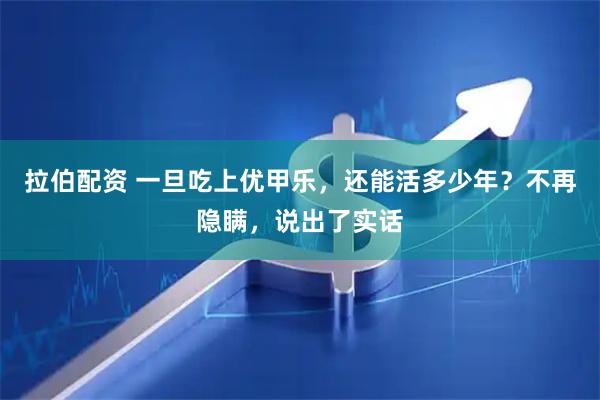 拉伯配资 一旦吃上优甲乐，还能活多少年？不再隐瞒，说出了实话