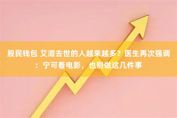 股民钱包 艾滋去世的人越来越多？医生再次强调：宁可看电影，也别做这几件事
