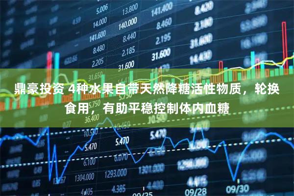 鼎豪投资 4种水果自带天然降糖活性物质，轮换食用，有助平稳控制体内血糖