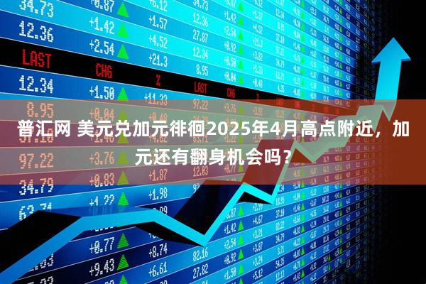普汇网 美元兑加元徘徊2025年4月高点附近，加元还有翻身机会吗？