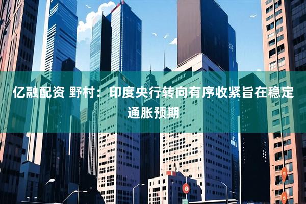 亿融配资 野村：印度央行转向有序收紧旨在稳定通胀预期