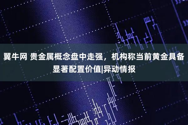 翼牛网 贵金属概念盘中走强，机构称当前黄金具备显著配置价值|异动情报
