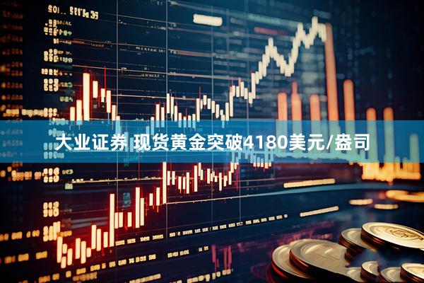 大业证券 现货黄金突破4180美元/盎司
