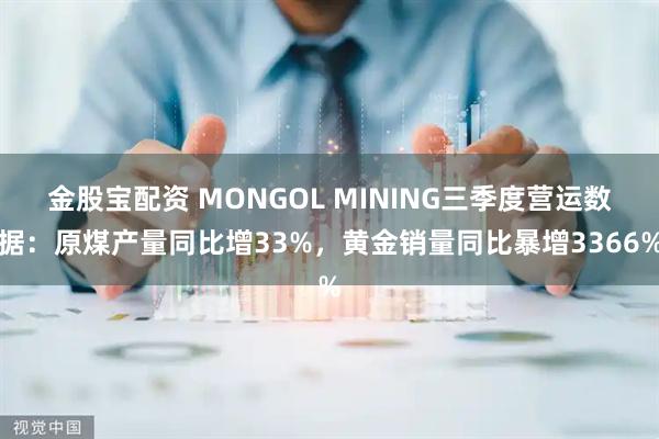 金股宝配资 MONGOL MINING三季度营运数据：原煤产量同比增33%，黄金销量同比暴增3366%