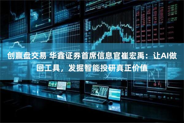 创赢盘交易 华鑫证券首席信息官崔宏禹：让AI做回工具，发掘智能投研真正价值