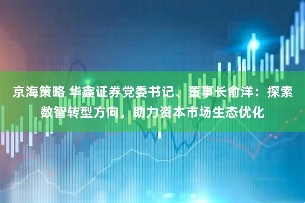 京海策略 华鑫证券党委书记、董事长俞洋：探索数智转型方向，助力资本市场生态优化