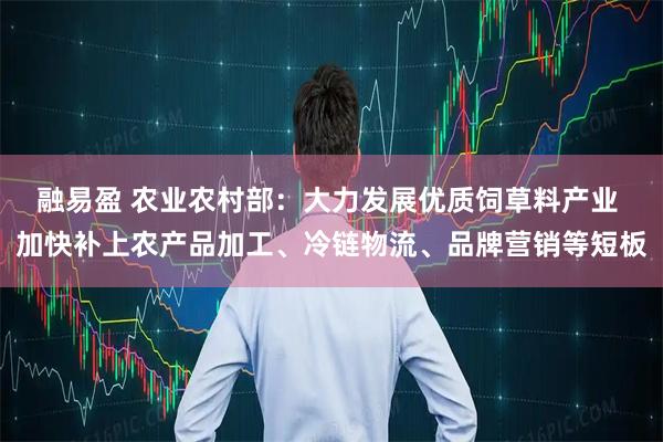 融易盈 农业农村部：大力发展优质饲草料产业 加快补上农产品加工、冷链物流、品牌营销等短板