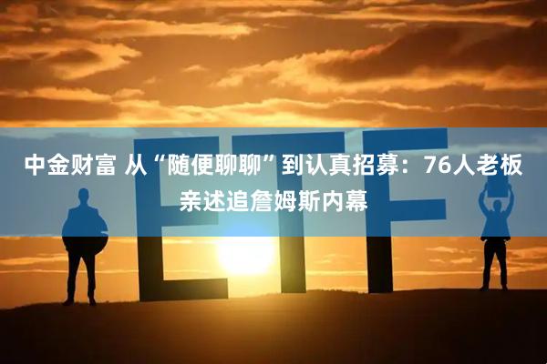 中金财富 从“随便聊聊”到认真招募：76人老板亲述追詹姆斯内幕