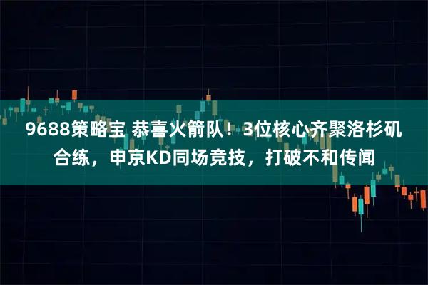 9688策略宝 恭喜火箭队！3位核心齐聚洛杉矶合练，申京KD同场竞技，打破不和传闻