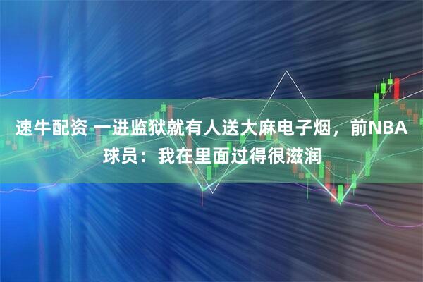 速牛配资 一进监狱就有人送大麻电子烟，前NBA球员：我在里面过得很滋润