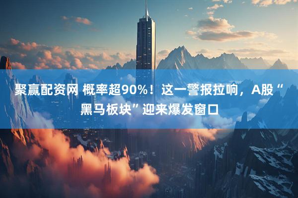 聚赢配资网 概率超90%！这一警报拉响，A股“黑马板块”迎来爆发窗口