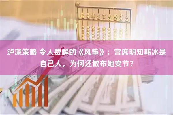 泸深策略 令人费解的《风筝》：宫庶明知韩冰是自己人，为何还散布她变节？
