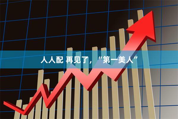 人人配 再见了，“第一美人”