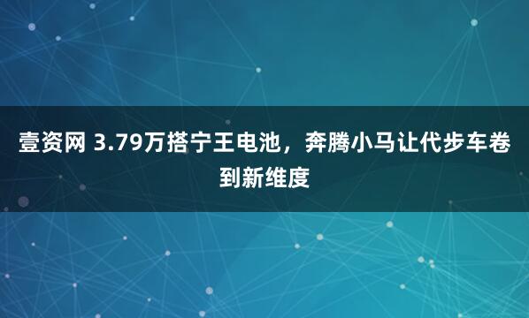 壹资网 3.79万搭宁王电池，奔腾小马让代步车卷到新维度