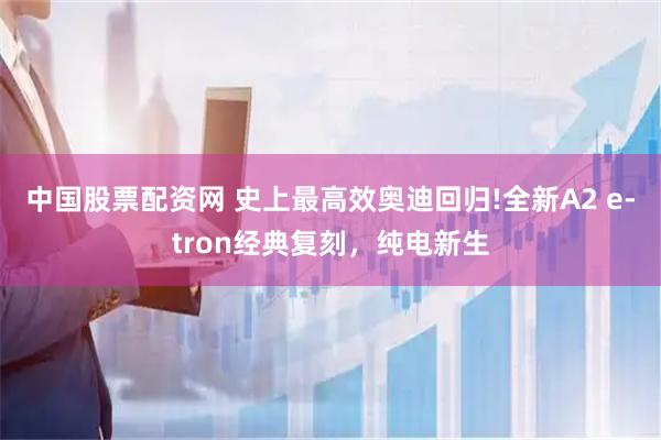 中国股票配资网 史上最高效奥迪回归!全新A2 e-tron经典复刻，纯电新生