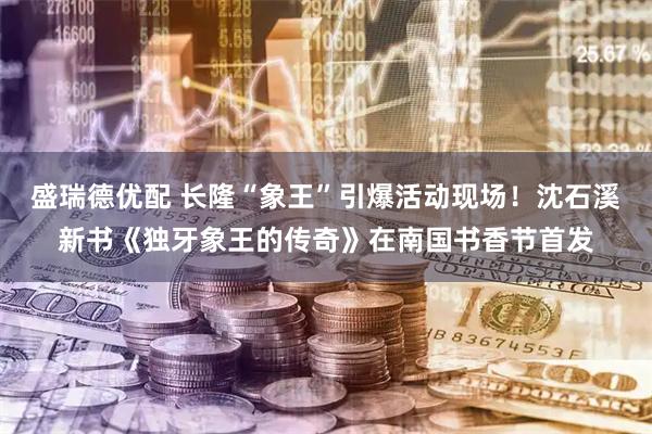 盛瑞德优配 长隆“象王”引爆活动现场！沈石溪新书《独牙象王的传奇》在南国书香节首发