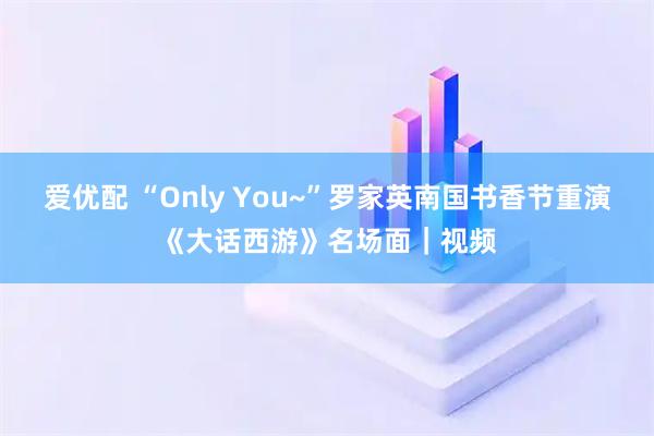 爱优配 “Only You~”罗家英南国书香节重演《大话西游》名场面｜视频