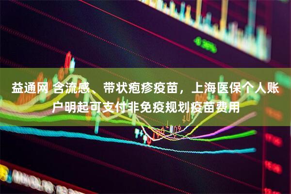 益通网 含流感、带状疱疹疫苗，上海医保个人账户明起可支付非免疫规划疫苗费用
