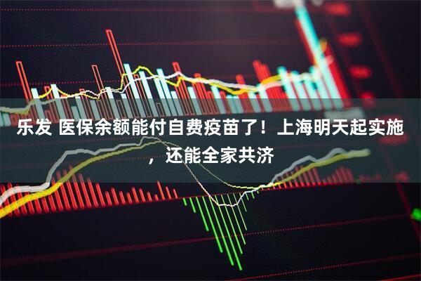 乐发 医保余额能付自费疫苗了！上海明天起实施，还能全家共济