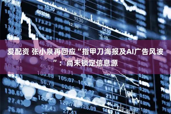 爱配资 张小泉再回应“指甲刀海报及AI广告风波”：尚未锁定信息源