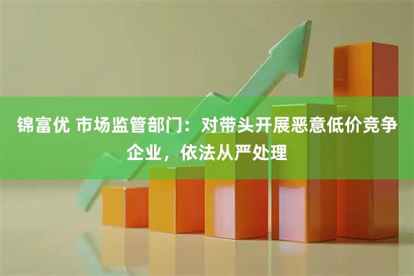 锦富优 市场监管部门:对带头开展恶意低价竞争企业,依法从严处理